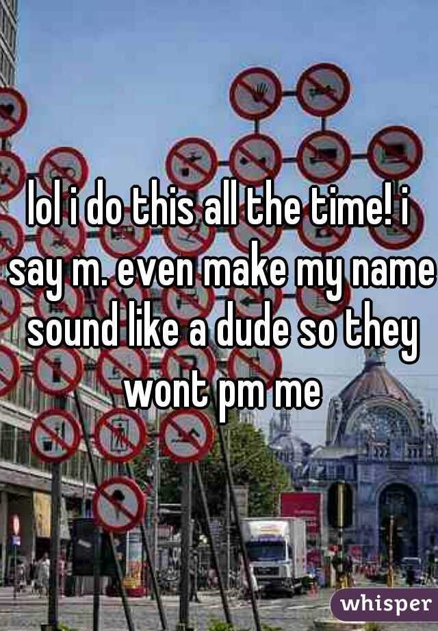 lol i do this all the time! i say m. even make my name sound like a dude so they wont pm me