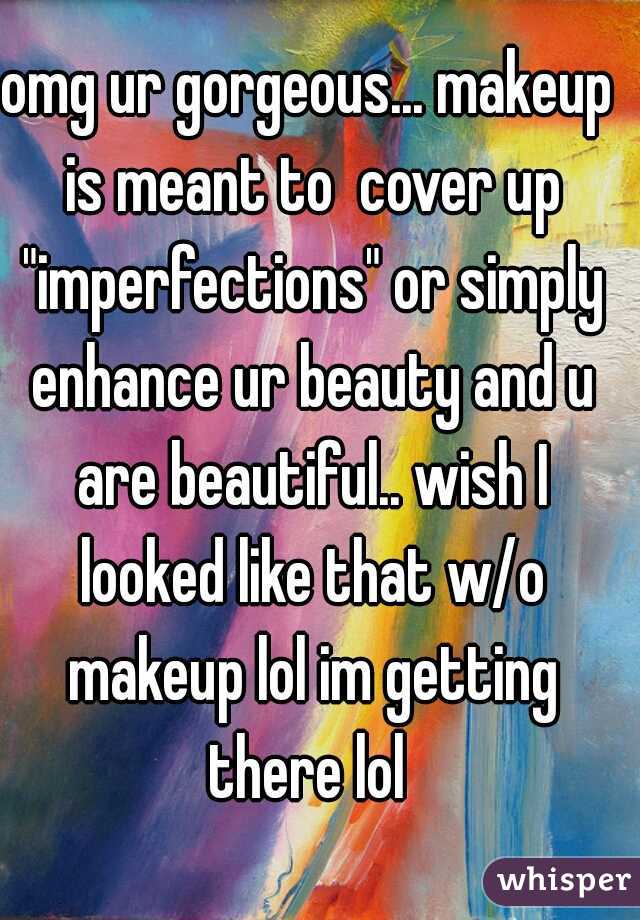 omg ur gorgeous... makeup is meant to  cover up "imperfections" or simply enhance ur beauty and u are beautiful.. wish I looked like that w/o makeup lol im getting there lol 