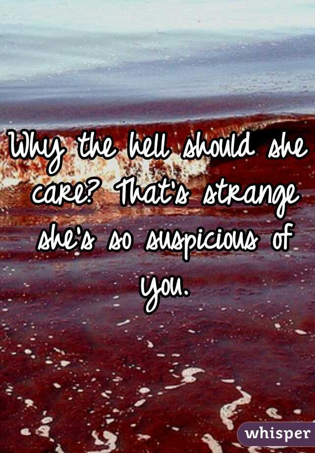 Why the hell should she care? That's strange she's so suspicious of you.