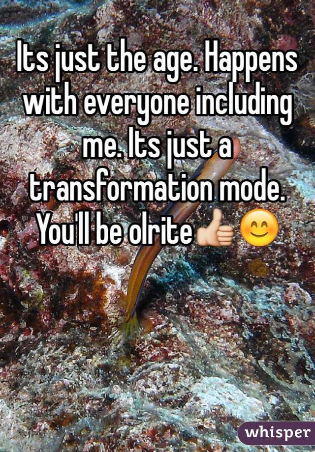Its just the age. Happens with everyone including me. Its just a transformation mode. You'll be olrite👍😊