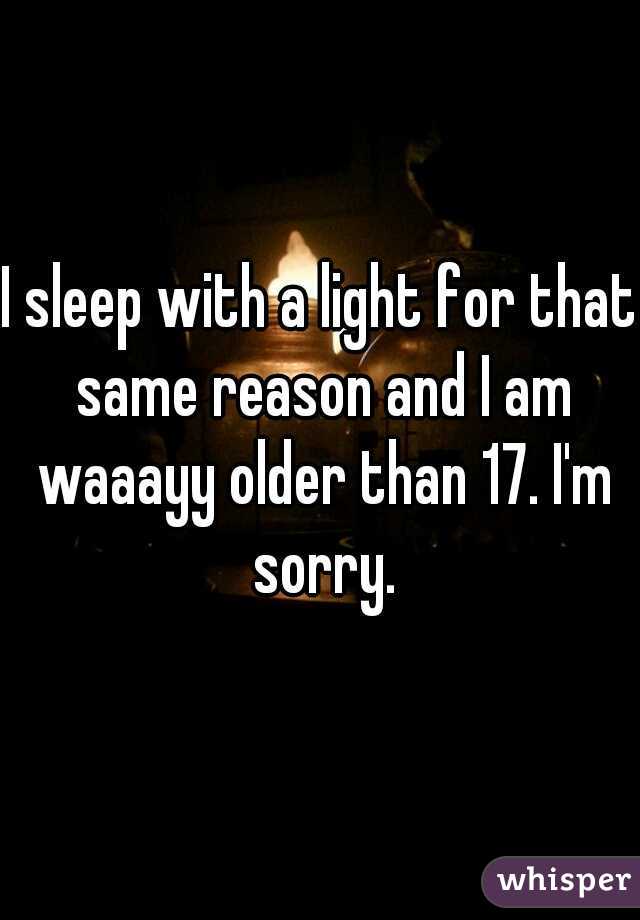 I sleep with a light for that same reason and I am waaayy older than 17. I'm sorry.