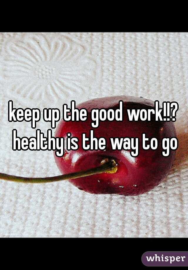keep up the good work!!? healthy is the way to go