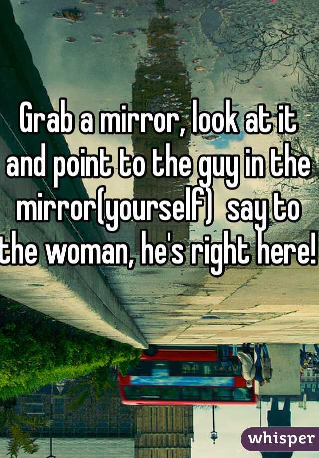 Grab a mirror, look at it and point to the guy in the mirror(yourself)  say to the woman, he's right here! 