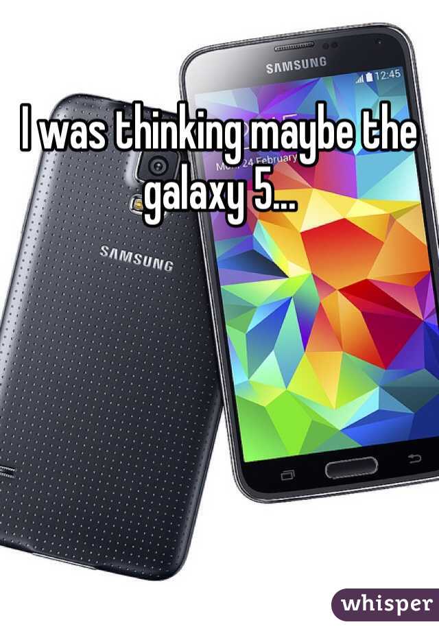 I was thinking maybe the galaxy 5... 