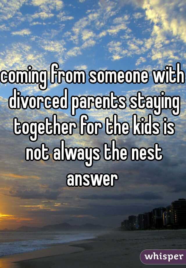 coming from someone with divorced parents staying together for the kids is not always the nest answer 