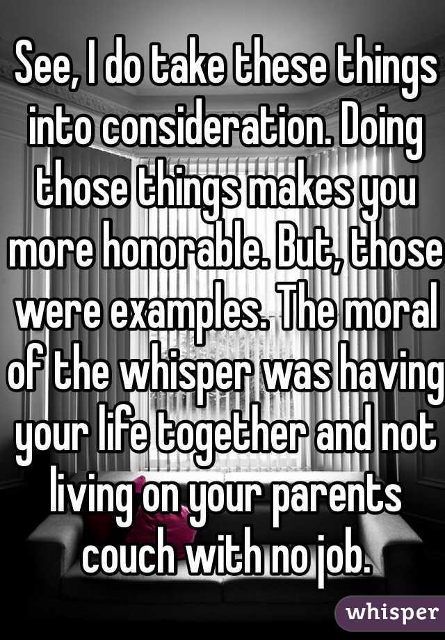 See, I do take these things into consideration. Doing those things makes you more honorable. But, those were examples. The moral of the whisper was having your life together and not living on your parents couch with no job. 