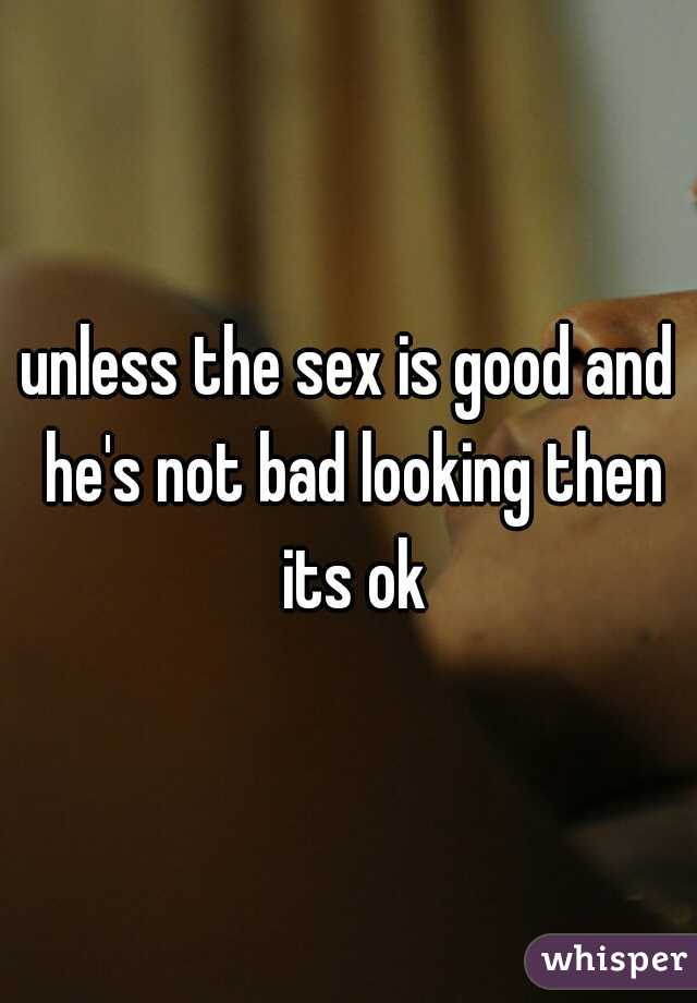unless the sex is good and he's not bad looking then its ok