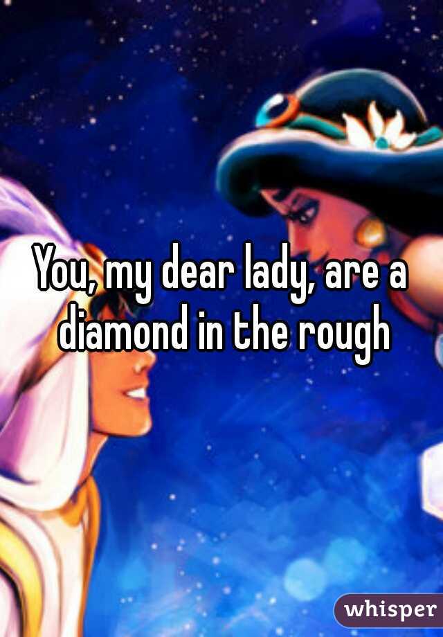 You, my dear lady, are a diamond in the rough