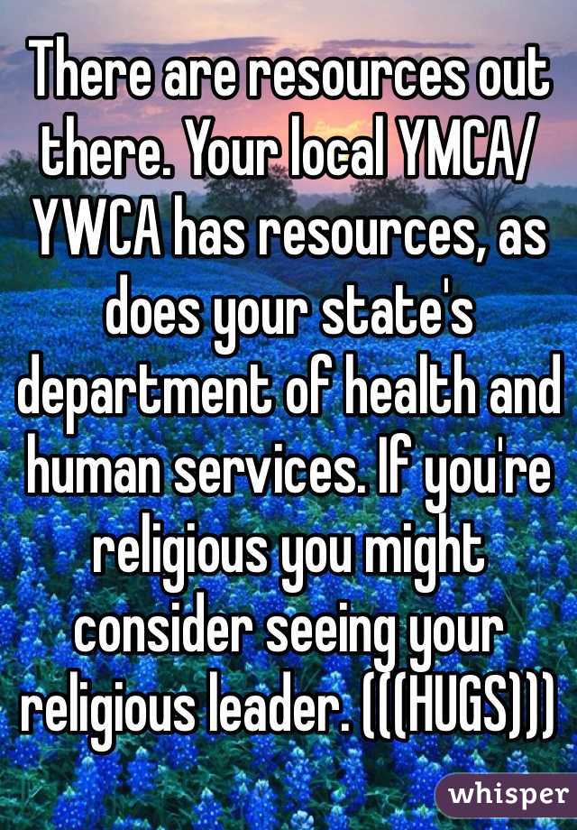 There are resources out there. Your local YMCA/YWCA has resources, as does your state's department of health and human services. If you're religious you might consider seeing your religious leader. (((HUGS)))