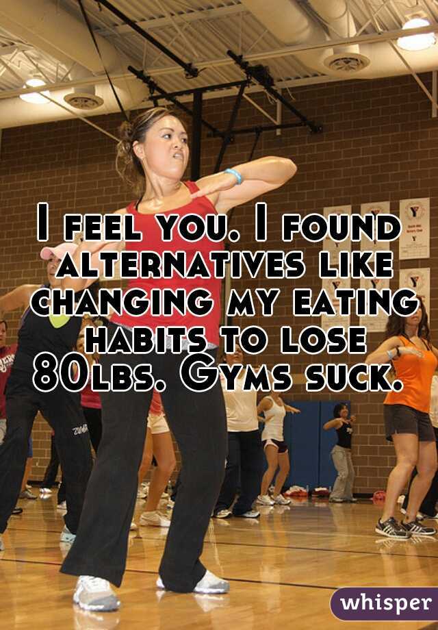 I feel you. I found alternatives like changing my eating habits to lose 80lbs. Gyms suck. 
