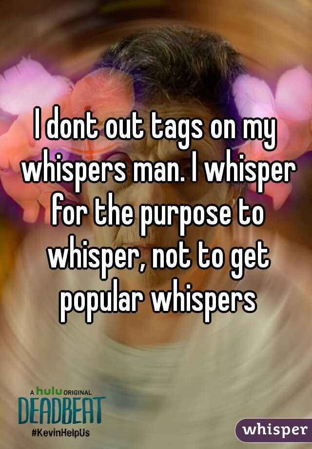 I dont out tags on my whispers man. I whisper for the purpose to whisper, not to get popular whispers