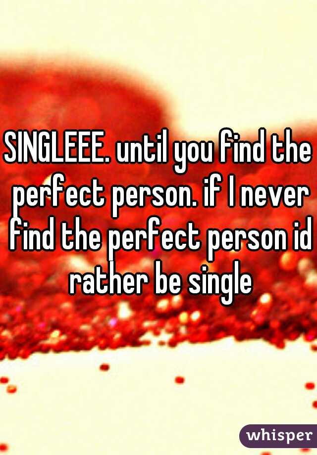 SINGLEEE. until you find the perfect person. if I never find the perfect person id rather be single