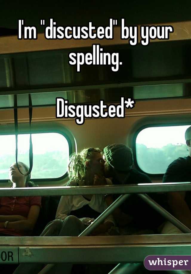 I'm "discusted" by your spelling. 

Disgusted*