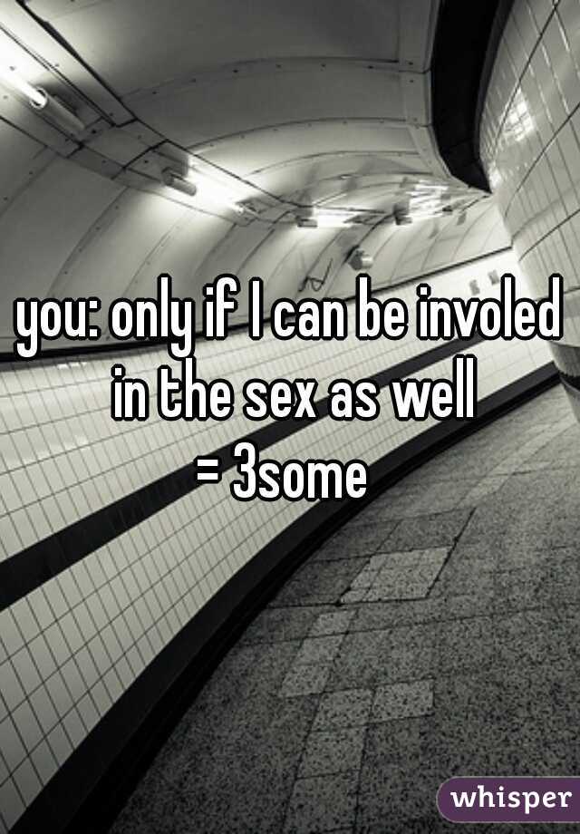 you: only if I can be involed in the sex as well

= 3some 