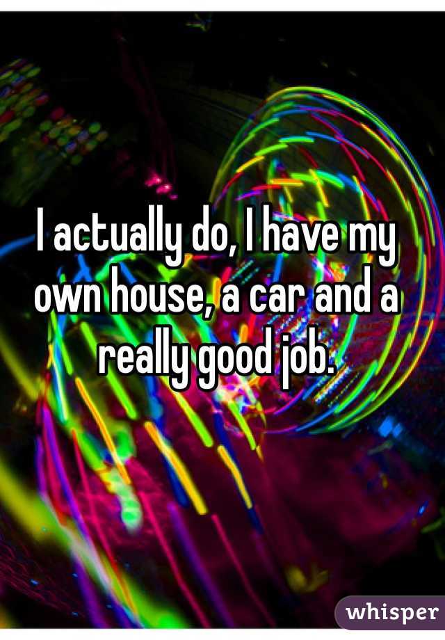 I actually do, I have my own house, a car and a really good job. 