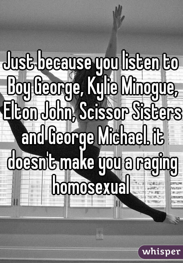 Just because you listen to Boy George, Kylie Minogue, Elton John, Scissor Sisters and George Michael. it doesn't make you a raging homosexual 