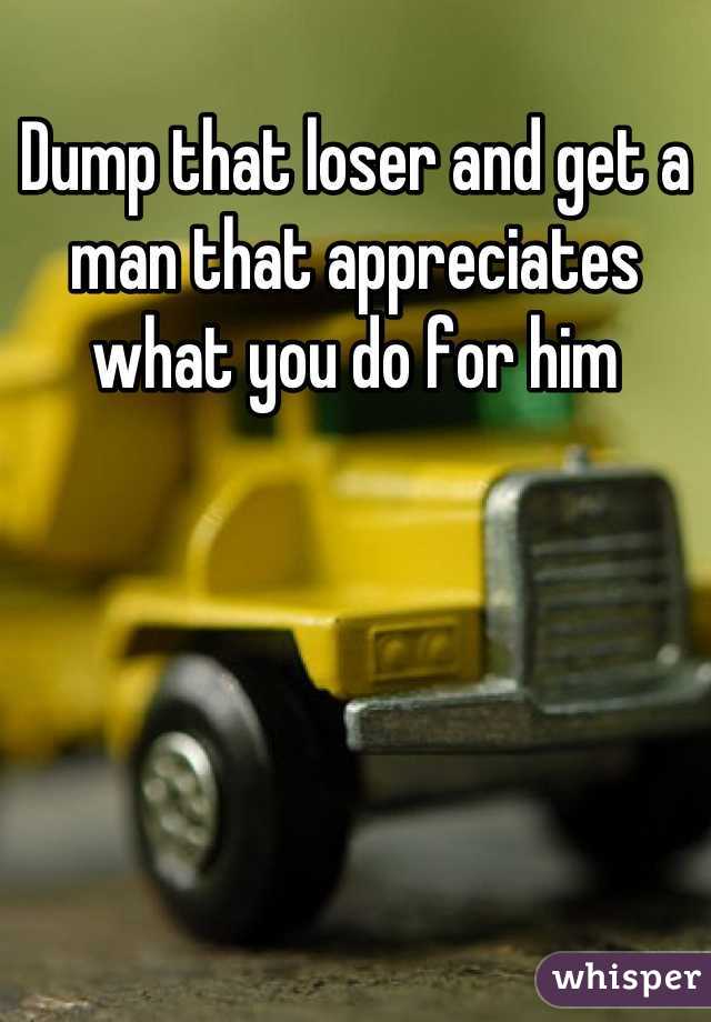 Dump that loser and get a man that appreciates what you do for him