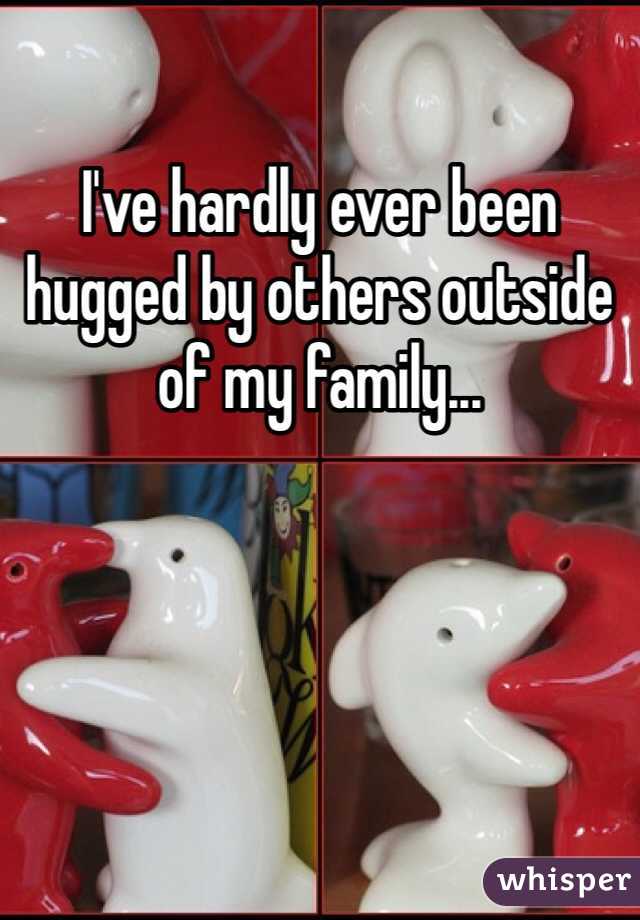 I've hardly ever been hugged by others outside of my family...