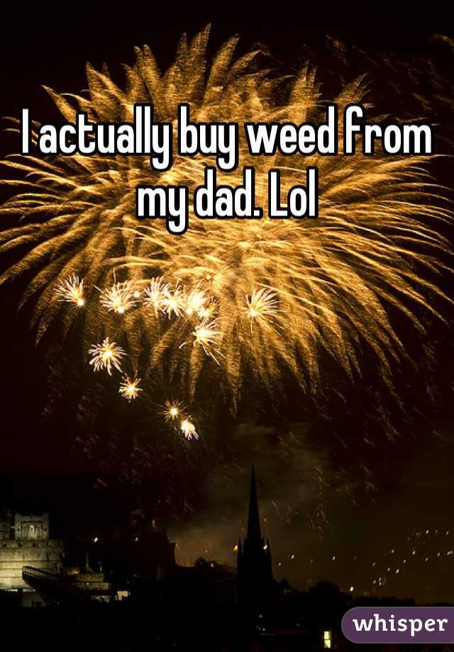 I actually buy weed from my dad. Lol