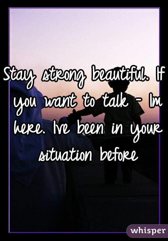 Stay strong beautiful. If you want to talk - Im here. Ive been in your situation before