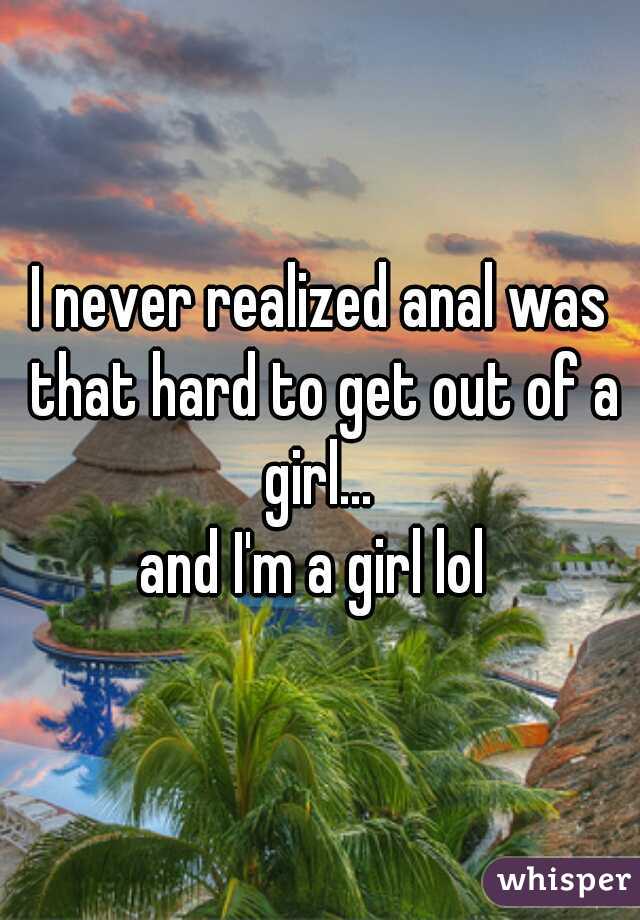 I never realized anal was that hard to get out of a girl... 


and I'm a girl lol 