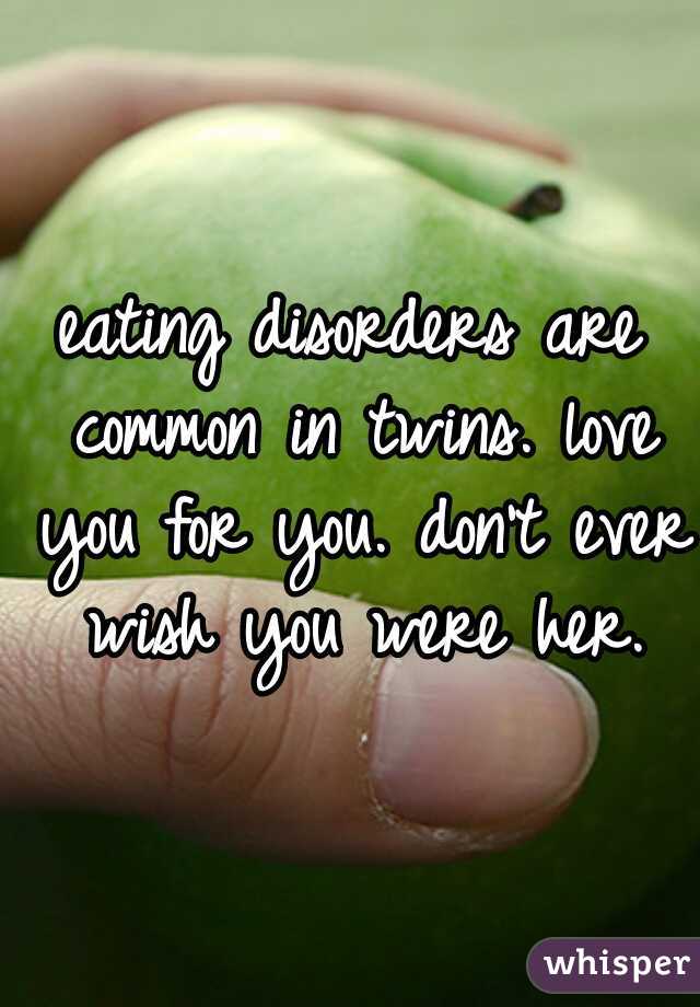 eating disorders are common in twins. love you for you. don't ever wish you were her.