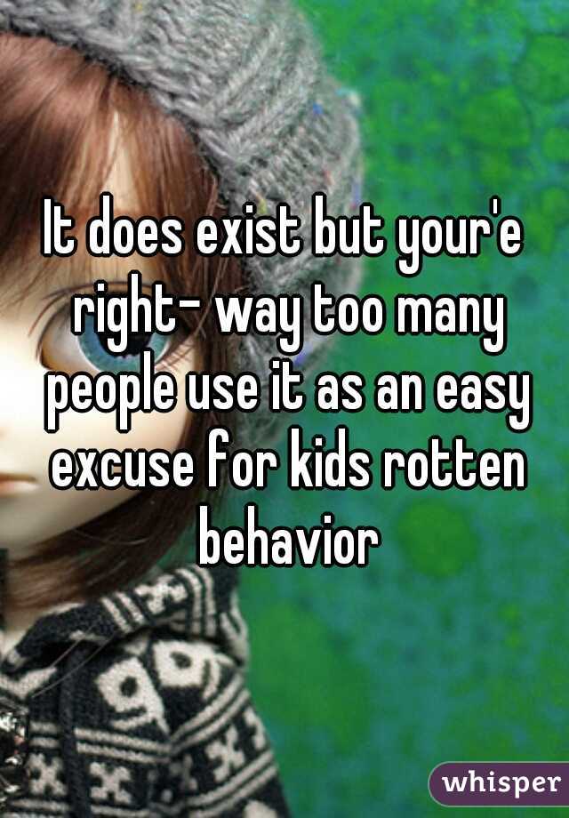 It does exist but your'e right- way too many people use it as an easy excuse for kids rotten behavior