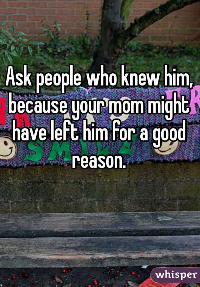 Ask people who knew him, because your mom might have left him for a good reason.
