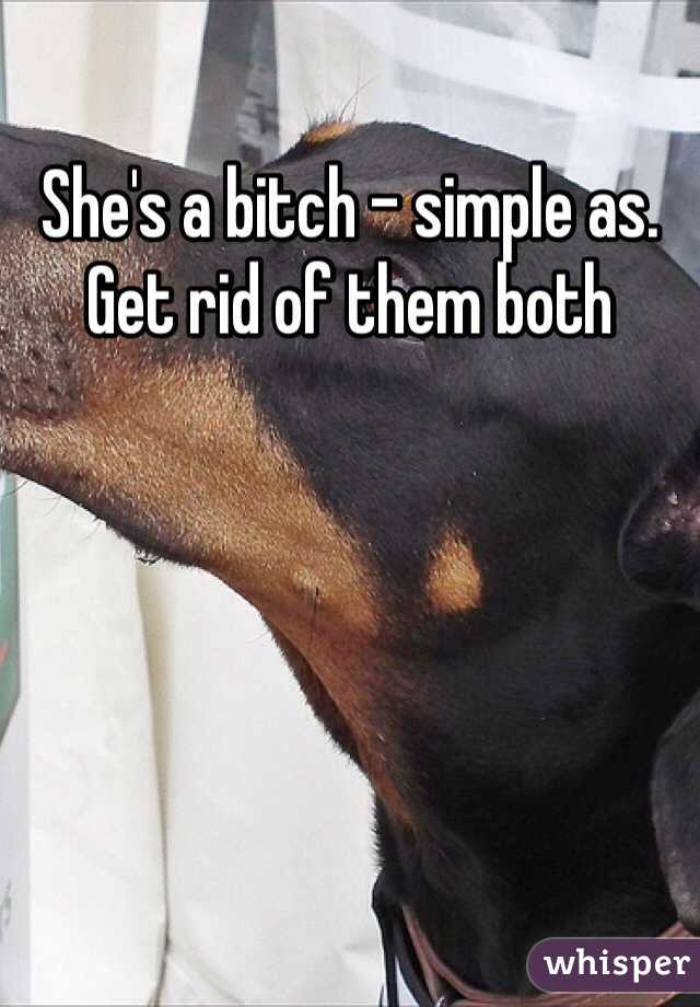 She's a bitch - simple as. Get rid of them both