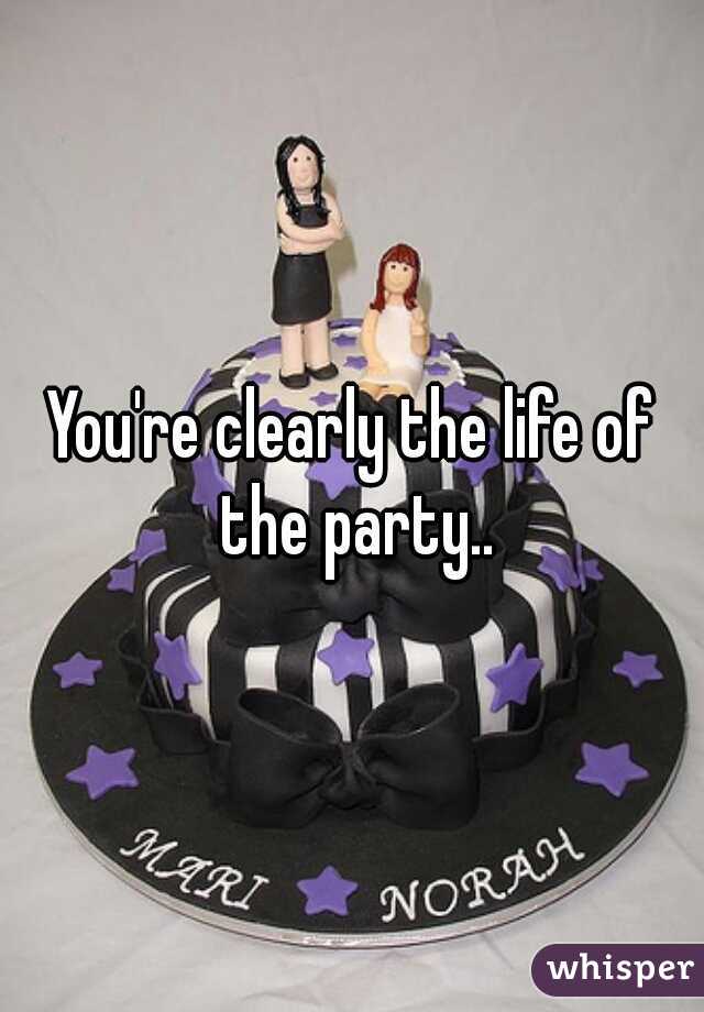 You're clearly the life of the party..