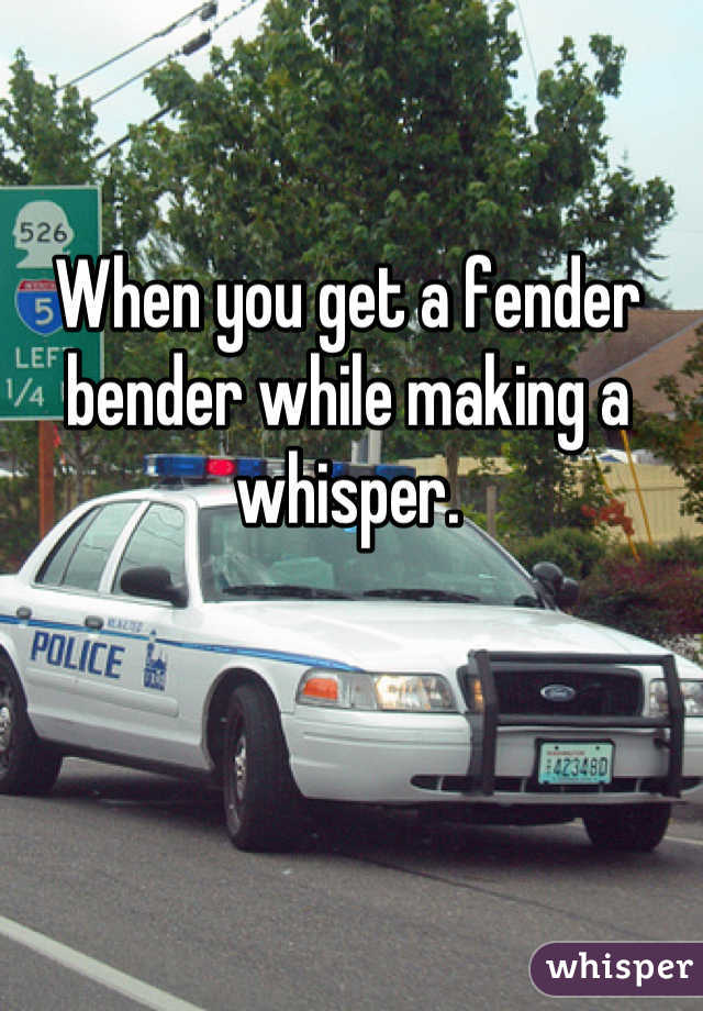 When you get a fender bender while making a whisper.