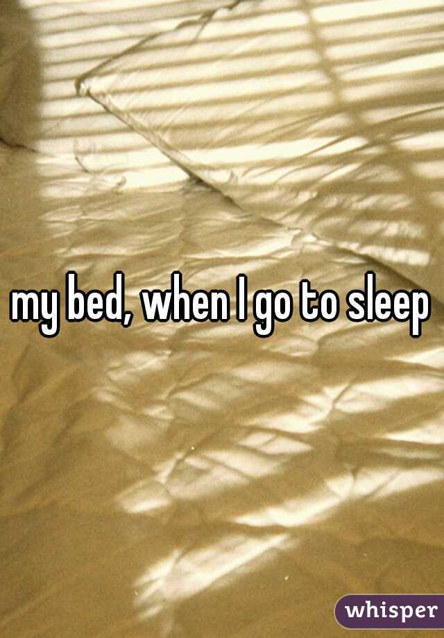 my bed, when I go to sleep