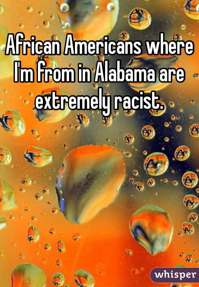 African Americans where I'm from in Alabama are extremely racist. 
