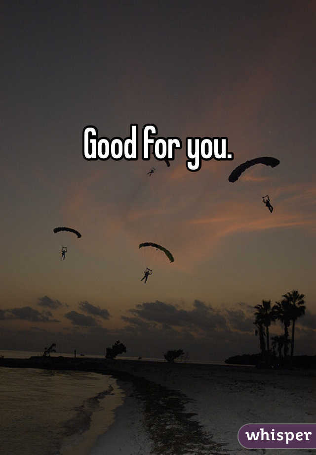 Good for you.