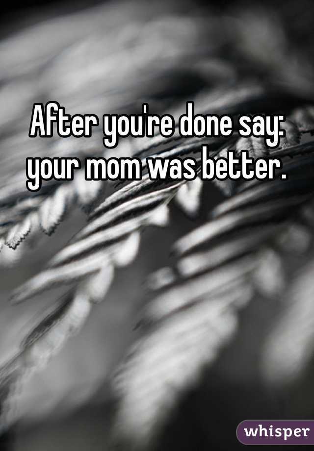 After you're done say: your mom was better.