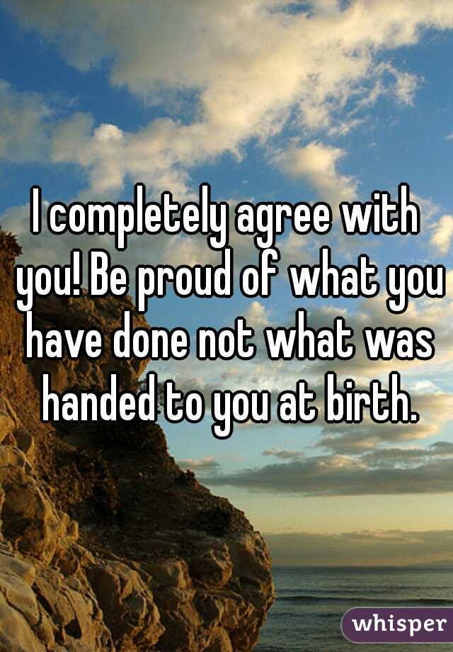 I completely agree with you! Be proud of what you have done not what was handed to you at birth.