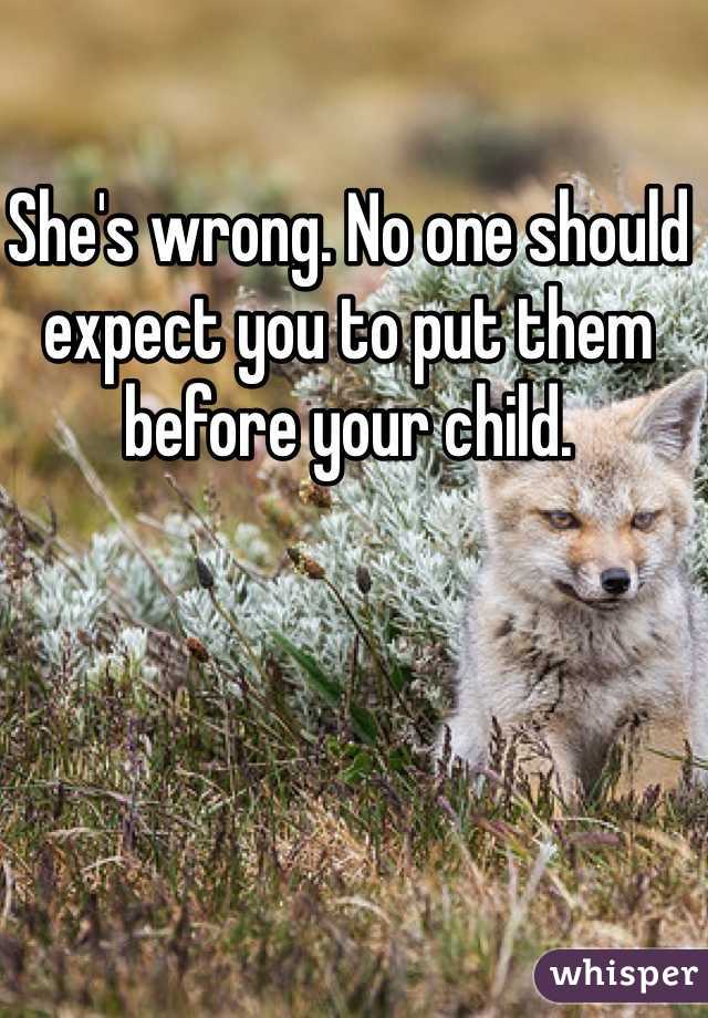 She's wrong. No one should expect you to put them before your child. 