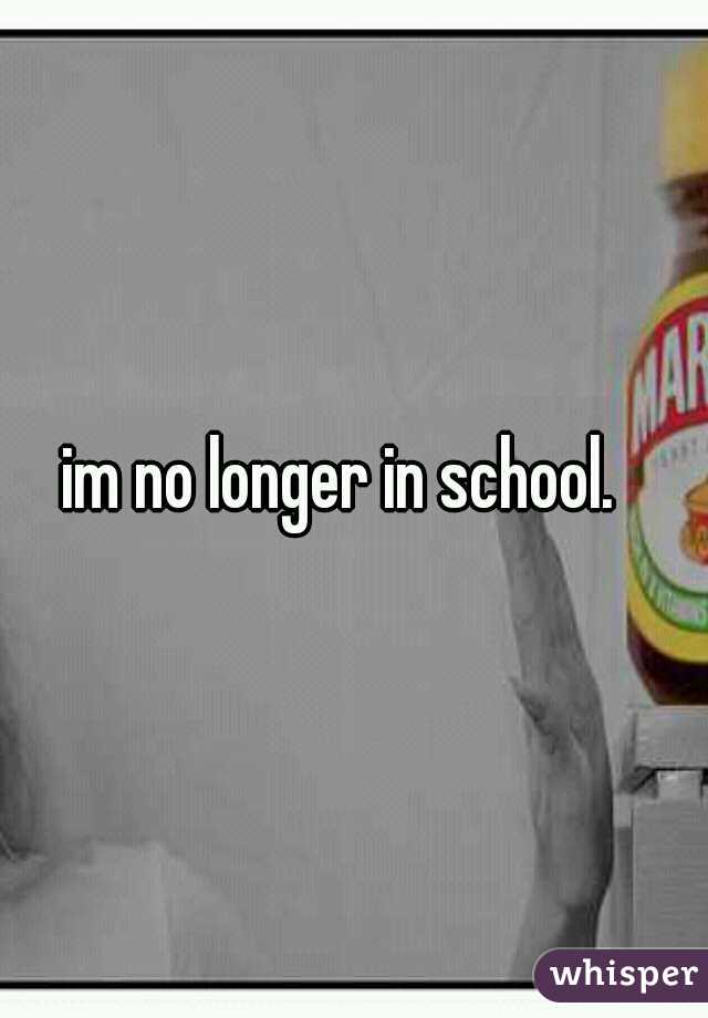im no longer in school.  