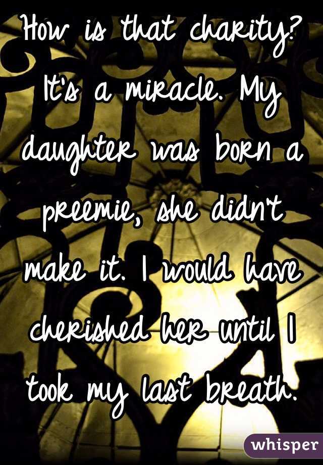 How is that charity? It's a miracle. My daughter was born a preemie, she didn't make it. I would have cherished her until I took my last breath. 