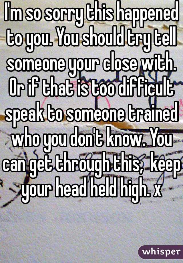 I'm so sorry this happened to you. You should try tell someone your close with. Or if that is too difficult speak to someone trained who you don't know. You can get through this,  keep your head held high. x