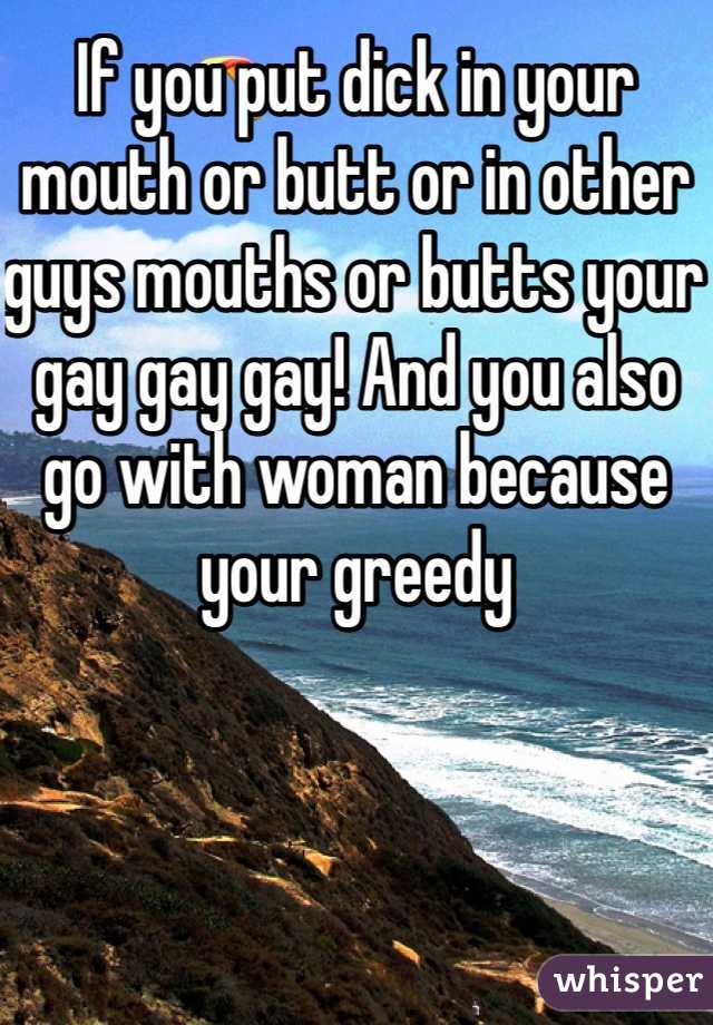 If you put dick in your mouth or butt or in other guys mouths or butts your gay gay gay! And you also go with woman because your greedy 