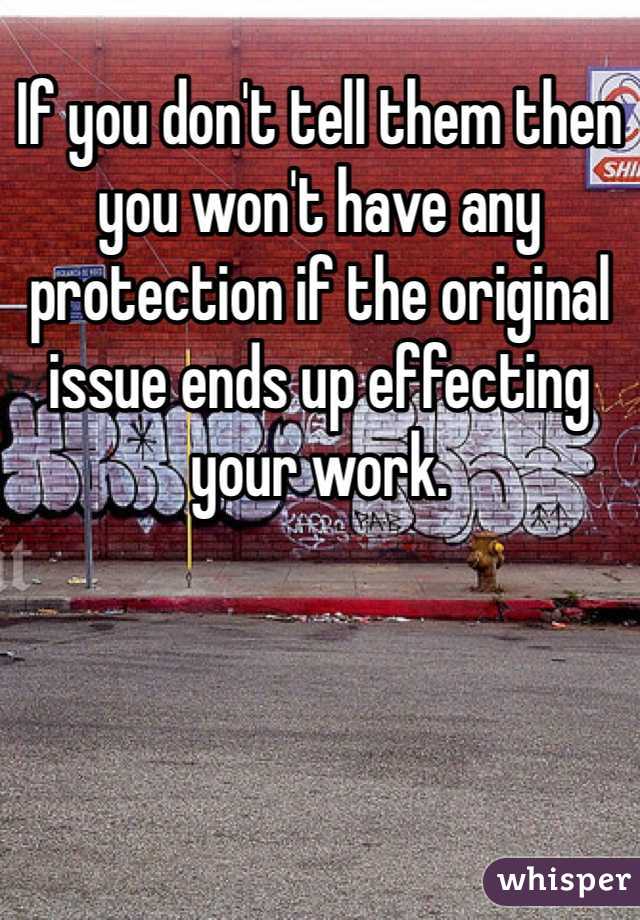 If you don't tell them then you won't have any protection if the original issue ends up effecting your work. 
