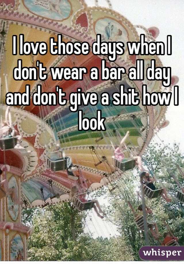 I love those days when I don't wear a bar all day and don't give a shit how I look