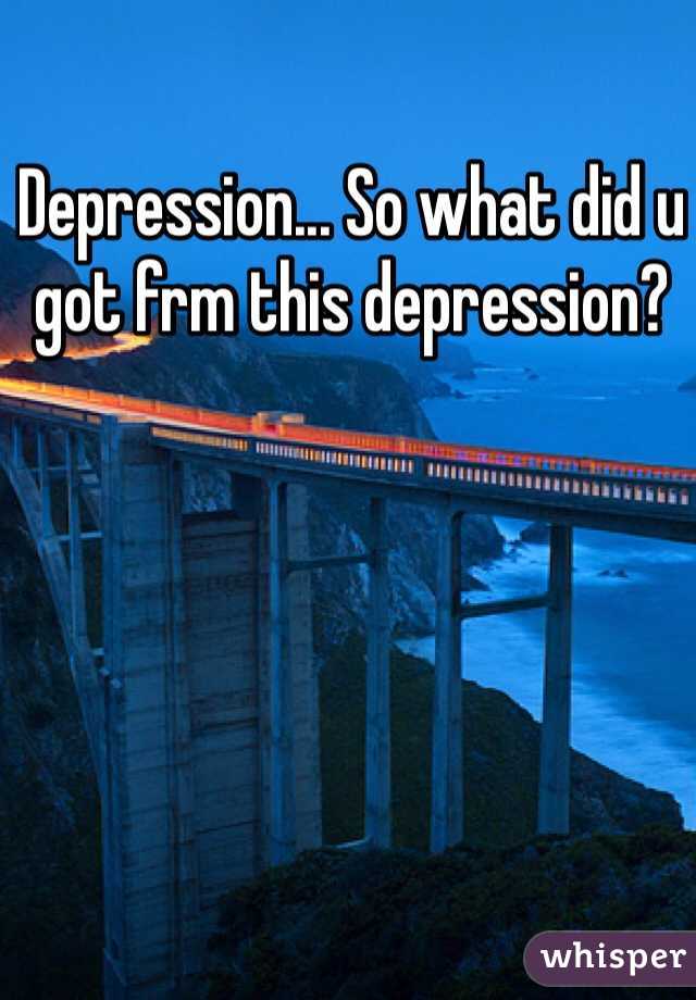 Depression... So what did u got frm this depression?