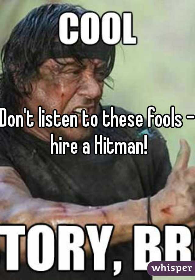 Don't listen to these fools - hire a Hitman!