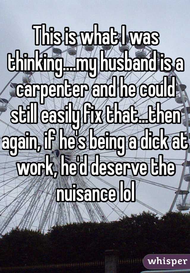 This is what I was thinking....my husband is a carpenter and he could still easily fix that...then again, if he's being a dick at work, he'd deserve the nuisance lol