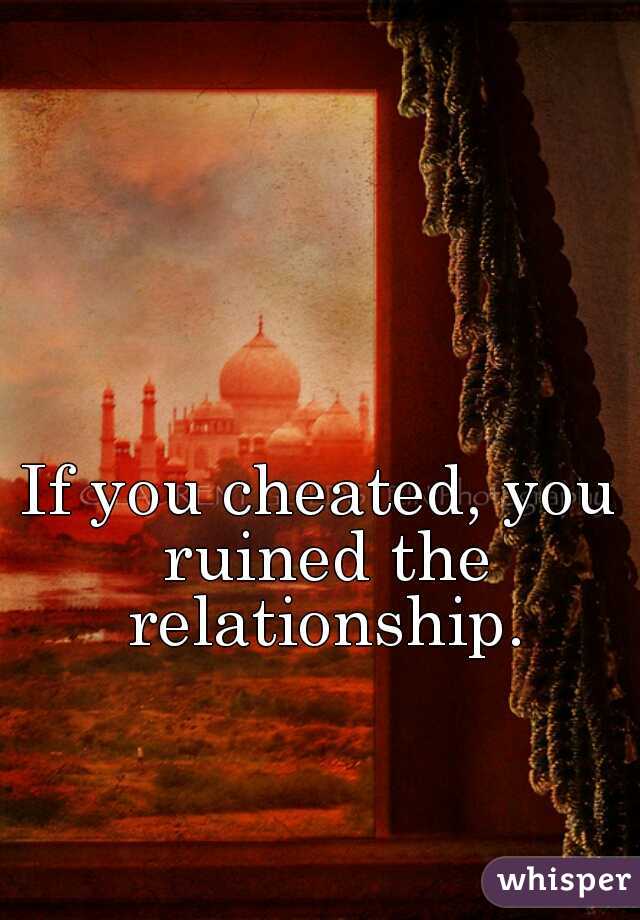 If you cheated, you ruined the relationship.