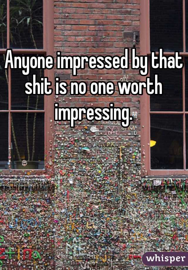 Anyone impressed by that shit is no one worth impressing.