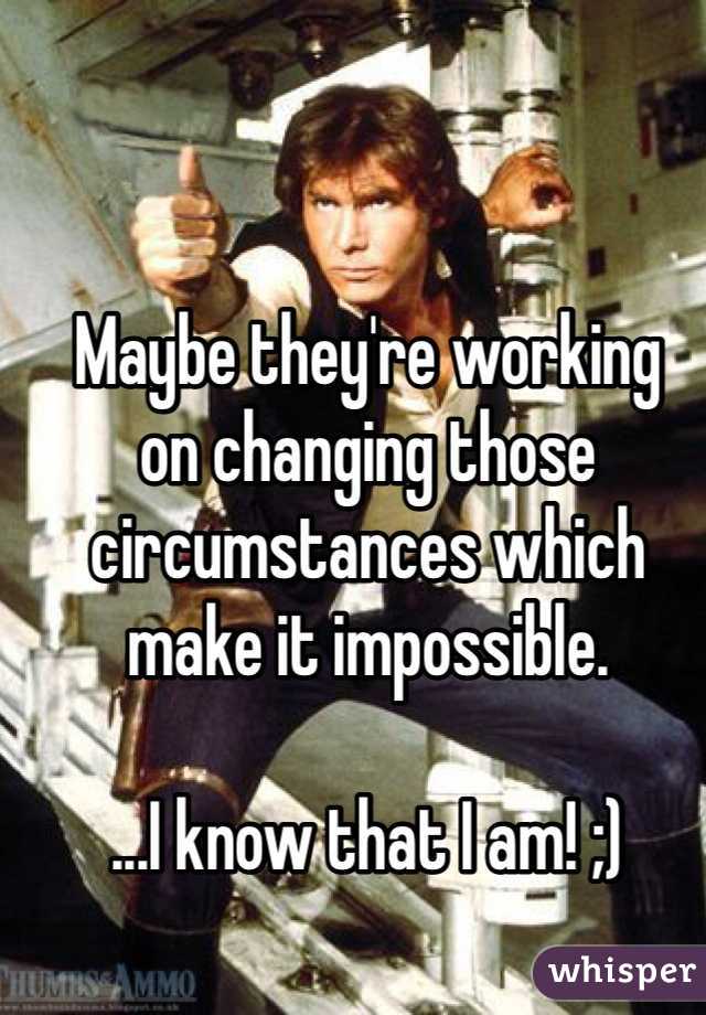 Maybe they're working
on changing those
circumstances which
make it impossible.

...I know that I am! ;)