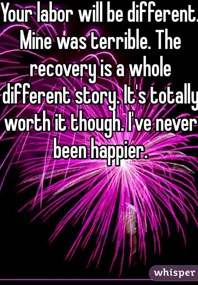 Your labor will be different. Mine was terrible. The recovery is a whole different story. It's totally worth it though. I've never been happier.